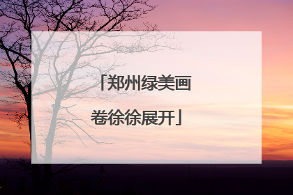 郑州绿美画卷徐徐展开