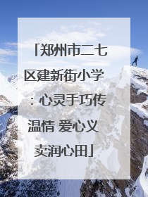 郑州市二七区建新街小学：心灵手巧传温情 爱心义卖润心田