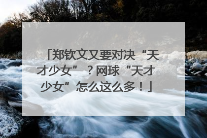 郑钦文又要对决“天才少女”？网球“天才少女”怎么这么多！
