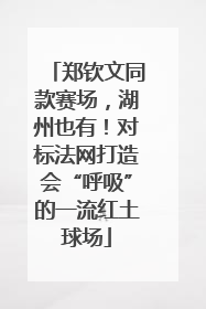 郑钦文同款赛场，湖州也有！对标法网打造会“呼吸”的一流红土球场