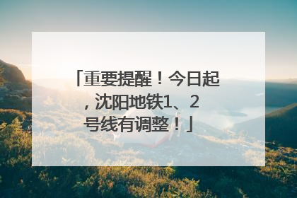 重要提醒！今日起，沈阳地铁1、2 号线有调整！
