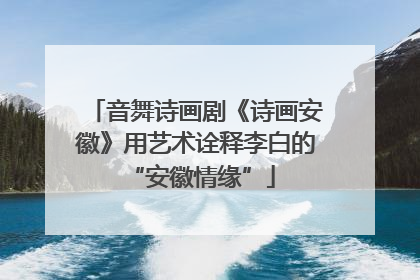 音舞诗画剧《诗画安徽》用艺术诠释李白的 “安徽情缘”