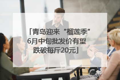 青岛迎来“榴莲季” 6月中旬批发价有望跌破每斤20元