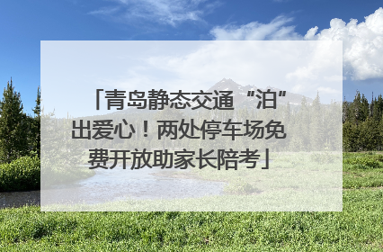 青岛静态交通“泊”出爱心！两处停车场免费开放助家长陪考