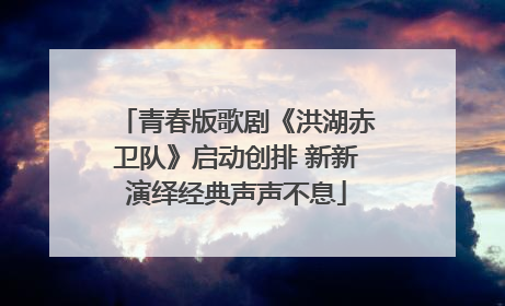 青春版歌剧《洪湖赤卫队》启动创排 新新演绎经典声声不息
