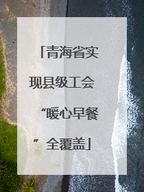 青海省实现县级工会“暖心早餐”全覆盖