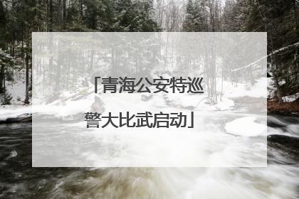 青海公安特巡警大比武启动