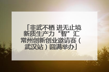 非武不栖 进无止境 新质生产力“智”汇常州创新创业邀请赛（武汉站）圆满举办