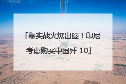 靠实战火爆出圈！印尼考虑购买中国歼-10