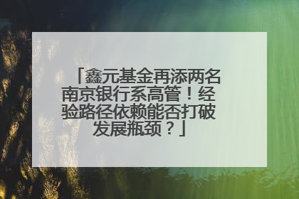 鑫元基金再添两名南京银行系高管！经验路径依赖能否打破发展瓶颈？