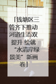 钱塘区三管齐下推动河道生态双提升 绘就“水清岸绿景美”新画卷