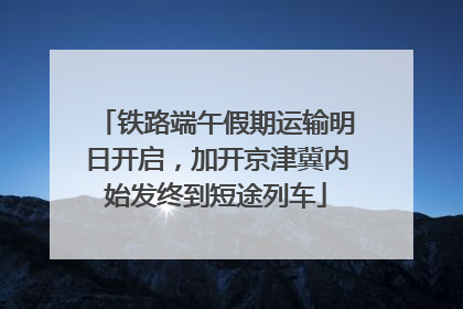 铁路端午假期运输明日开启，加开京津冀内始发终到短途列车