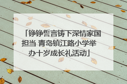 铮铮誓言铸下深情家国担当 青岛镇江路小学举办十岁成长礼活动