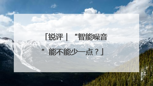 锐评｜“智能噪音”能不能少一点？