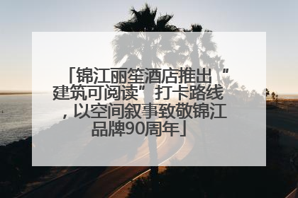 锦江丽笙酒店推出“建筑可阅读”打卡路线，以空间叙事致敬锦江品牌90周年