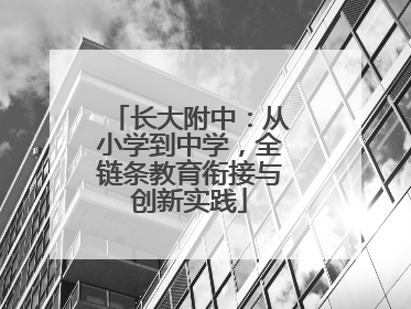 长大附中：从小学到中学，全链条教育衔接与创新实践