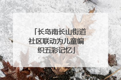 长岛南长山街道社区联动为儿童编织五彩记忆