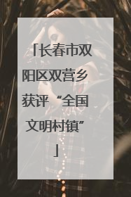 长春市双阳区双营乡获评“全国文明村镇”