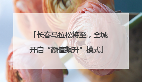 长春马拉松将至，全城开启“颜值飙升”模式