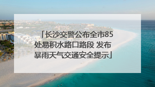 长沙交警公布全市85处易积水路口路段 发布暴雨天气交通安全提示