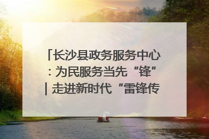 长沙县政务服务中心：为民服务当先“锋”｜走进新时代“雷锋传人 长沙榜样”