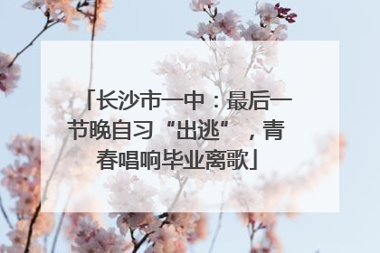 长沙市一中：最后一节晚自习“出逃”，青春唱响毕业离歌