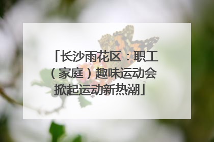 长沙雨花区：职工（家庭）趣味运动会掀起运动新热潮