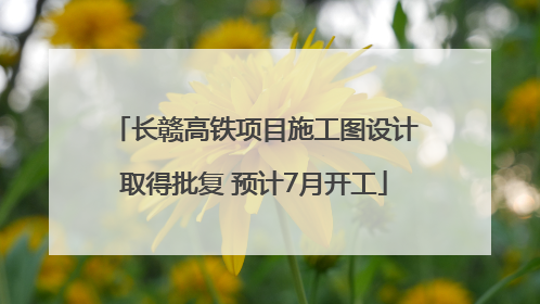 长赣高铁项目施工图设计取得批复 预计7月开工