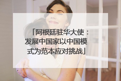 阿根廷驻华大使：发展中国家以中国模式为范本应对挑战