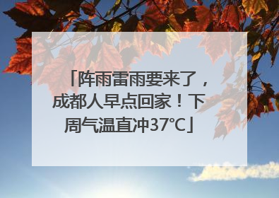 阵雨雷雨要来了，成都人早点回家！下周气温直冲37℃