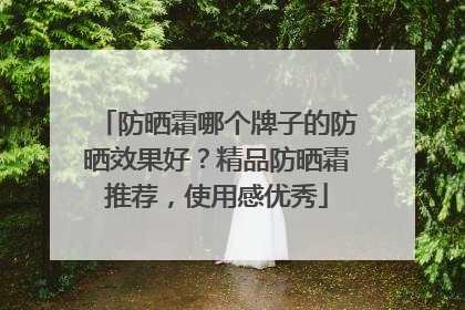 防晒霜哪个牌子的防晒效果好？精品防晒霜推荐，使用感优秀