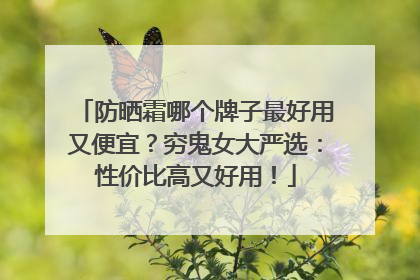 防晒霜哪个牌子最好用又便宜？穷鬼女大严选：性价比高又好用！