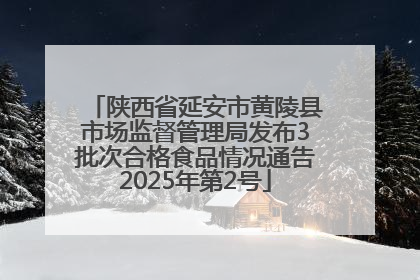 陕西省延安市黄陵县市场监督管理局发布3批次合格食品情况通告2025年第2号
