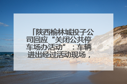 陕西榆林城投子公司回应“关闭公共停车场办活动”：车辆进出经过活动现场，为安全临时关闭