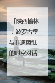 陕西榆林：波罗古堡与非遗剪纸的时空对话