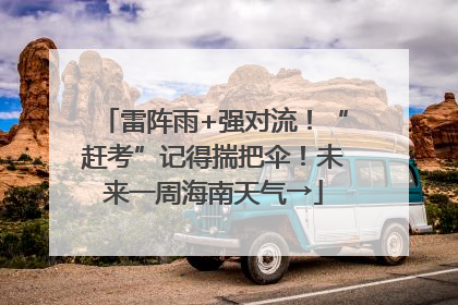 雷阵雨+强对流！“赶考”记得揣把伞！未来一周海南天气→