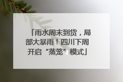 雨水周末到货，局部大暴雨！四川下周开启“蒸笼”模式