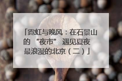 霓虹与晚风：在石景山的 “夜市” 遇见夏夜最浪漫的北京（二）