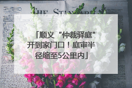 顺义“仲裁驿庭”开到家门口！庭审半径缩至5公里内