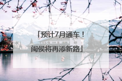 预计7月通车！闽侯将再添新路