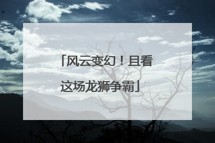 风云变幻！且看这场龙狮争霸
