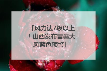 风力达7级以上！山西发布雷暴大风蓝色预警