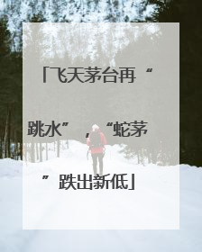 飞天茅台再“跳水”，“蛇茅”跌出新低