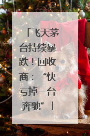 飞天茅台持续暴跌！回收商：“快亏掉一台奔驰”
