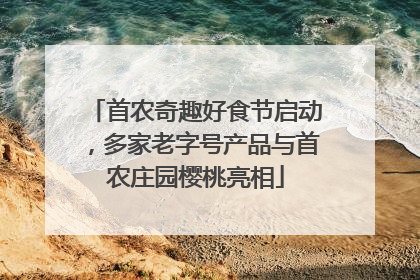 首农奇趣好食节启动，多家老字号产品与首农庄园樱桃亮相