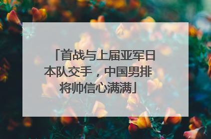 首战与上届亚军日本队交手，中国男排将帅信心满满