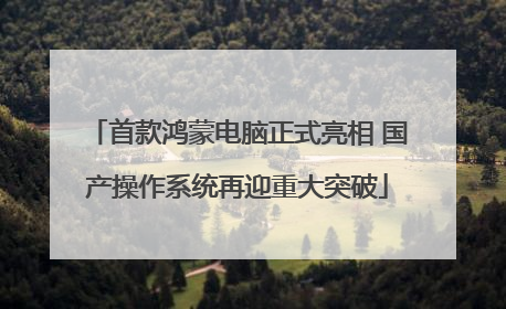 首款鸿蒙电脑正式亮相 国产操作系统再迎重大突破