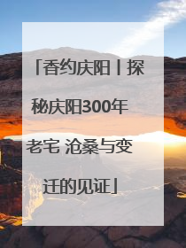 香约庆阳丨探秘庆阳300年老宅 沧桑与变迁的见证