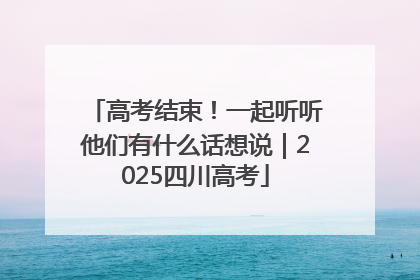 高考结束！一起听听他们有什么话想说｜2025四川高考