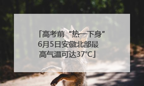 高考前“热一下身” 6月5日安徽北部最高气温可达37℃